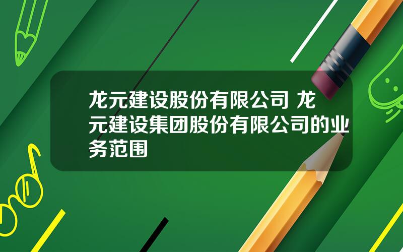 龙元建设股份有限公司 龙元建设集团股份有限公司的业务范围